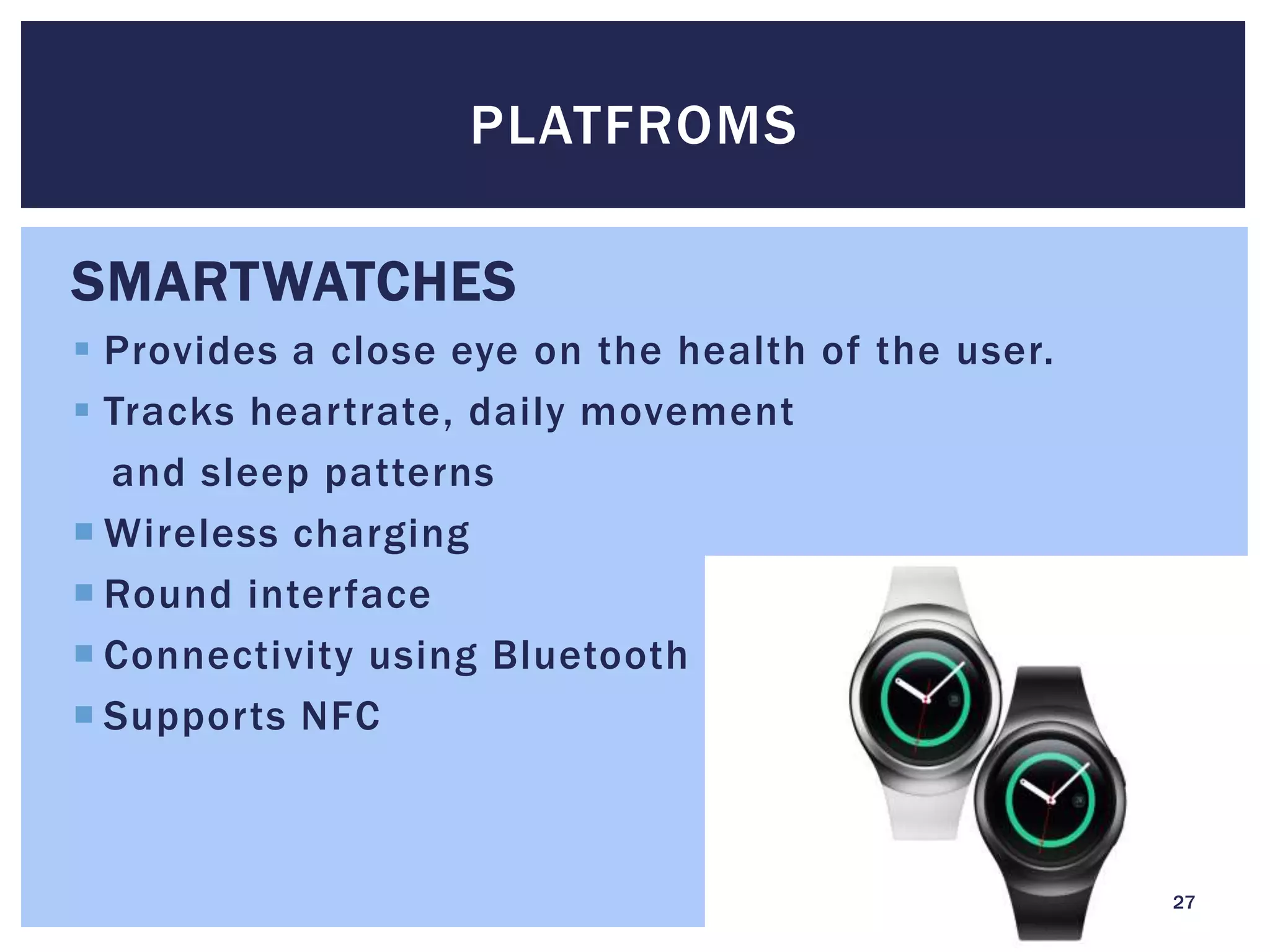 SMARTWATCHES
 Provides a close eye on the health of the user.
 Tracks heartrate, daily movement
and sleep patterns
 Wireless charging
 Round interface
 Connectivity using Bluetooth
 Supports NFC
PLATFROMS
27
 