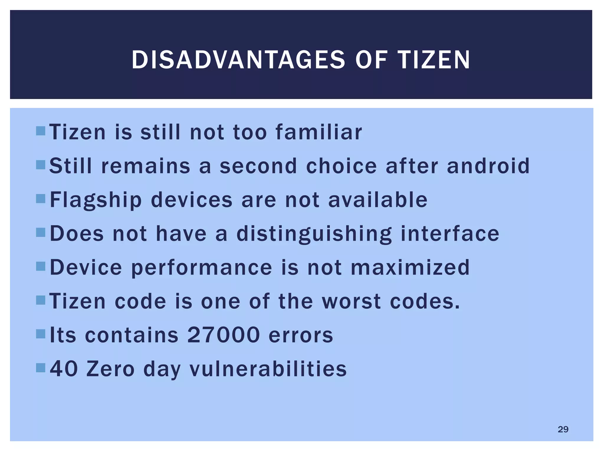 Tizen is still not too familiar
Still remains a second choice after android
Flagship devices are not available
Does not have a distinguishing interface
Device performance is not maximized
Tizen code is one of the worst codes.
Its contains 27000 errors
40 Zero day vulnerabilities
DISADVANTAGES OF TIZEN
29
 