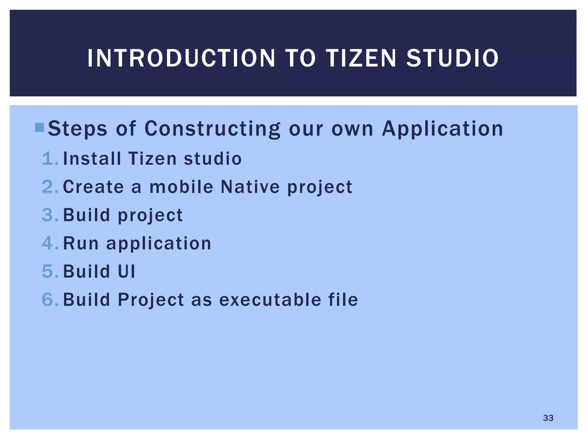 Steps of Constructing our own Application
1. Install Tizen studio
2. Create a mobile Native project
3. Build project
4. Run application
5. Build UI
6. Build Project as executable file
INTRODUCTION TO TIZEN STUDIO
33
 