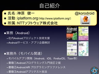 自己紹介
@korodroid

! 
! 
! 

iplatform.org
NTT

http://www.iplatform.org/

■業務（Android）	

-社内Androidプロジェクト技術支援	

-Androidサービ...