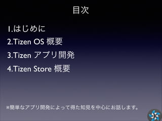 目次
1.はじめに	

2.Tizen OS 概要	

3.Tizen アプリ開発	

4.Tizen Store 概要

!
!

※簡単なアプリ開発によって得た知見を中心にお話します。 
3

 