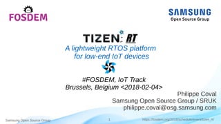 Samsung Open Source Group 1 https://fosdem.org/2018/schedule/event/tizen_rt/
: RT
A lightweight RTOS platform
for low-end IoT devices
#FOSDEM, IoT Track
Brussels, Belgium <2018-02-04>
Philippe Coval
Samsung Open Source Group / SRUK
philippe.coval@osg.samsung.com
 