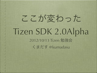 ここが変わった
Tizen SDK 2.0Alpha
   2012/10/13 Tizen 勉強会
    くまだす @kumadasu
 