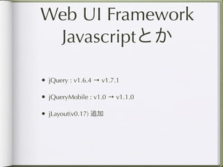 Web UI Framework
 Javascriptとか

• jQuery : v1.6.4 → v1.7.1

• jQueryMobile : v1.0 → v1.1.0

• jLayout(v0.17) 追加
 