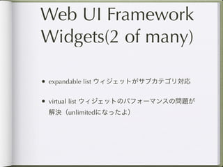 Web UI Framework
Widgets(2 of many)

• expandable list ウィジェットがサブカテゴリ対応

• virtual list ウィジェットのパフォーマンスの問題が
 解決（unlimitedになったよ）
 
