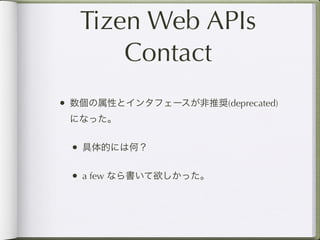 Tizen Web APIs
       Contact
• 数個の属性とインタフェースが非推奨(deprecated)
 になった。


 • 具体的には何？

 • a few なら書いて欲しかった。
 