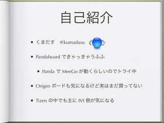 自己紹介
• くまだす @kumadasu

• Pandaboard できゃっきゃうふふ

 • Panda で MeeGo が動くらしいのでトライ中

• Origen ボードも気になるけど実はまだ買ってない

• Tizen の中でも主に IVI 側が気になる
 