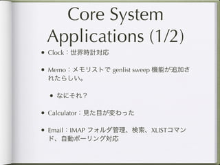 Core System
 Applications (1/2)
• Clock：世界時計対応

• Memo：メモリストで genlist sweep 機能が追加さ
 れたらしい。

 • なにそれ？

• Calculator：見た目が変わった

• Email：IMAP フォルダ管理、検索、XLISTコマン
 ド、自動ポーリング対応
 