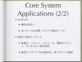 Core System
 Applications (2/2)
• Keyboard
  • 横向き対応！

  • 白いテーマに変更（バイバイ葬式テーマ）

• 設定と設定ウィザード

  • 省電力、フォント、ストレージ、開発オプショ
    ン、ディスプレイ設定追加

  • 設定ウィザードでSIM無対応、完了ステップ追加
 