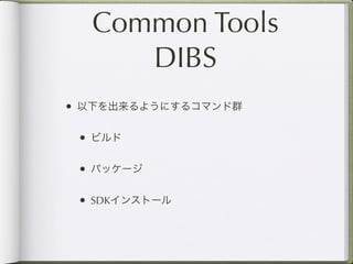 Common Tools
     DIBS
• 以下を出来るようにするコマンド群

 • ビルド

 • パッケージ

 • SDKインストール
 