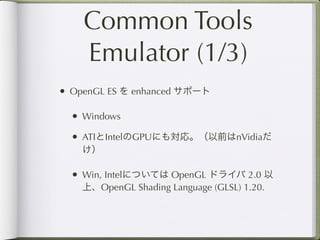 Common Tools
    Emulator (1/3)
• OpenGL ES を enhanced サポート

  • Windows
  • ATIとIntelのGPUにも対応。（以前はnVidiaだ
    け）

  • Win, Intelについては OpenGL ドライバ 2.0 以
    上、OpenGL Shading Language (GLSL) 1.20.
 