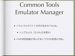 Common Tools
Emulator Manager

• パスにマルチバイト文字が含まれてもOK。

 • ハングルとか（たぶん日本語も）

• VMの初回起動が済んだあとでもDPI変更に対応。
 