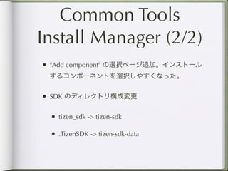 Common Tools
Install Manager (2/2)
• "Add component" の選択ページ追加。インストール
 するコンポーネントを選択しやすくなった。


• SDK のディレクトリ構成変更

 • tizen_sdk -> tizen-sdk

 • .TizenSDK -> tizen-sdk-data
 