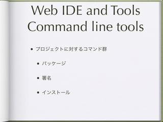 Web IDE and Tools
Command line tools
• プロジェクトに対するコマンド群

 • パッケージ

 • 署名

 • インストール
 