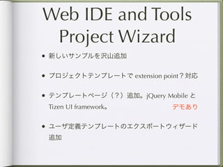 Web IDE and Tools
 Project Wizard
• 新しいサンプルを沢山追加

• プロジェクトテンプレートで extension point？対応

• テンプレートページ（？）追加。jQuery Mobile と
 Tizen UI framework。        デモあり


• ユーザ定義テンプレートのエクスポートウィザード
 追加
 