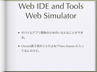 Web IDE and Tools
 Web Simulator
• モバイルアプリ開発のためのいろんなことができ
 る。


• Chrome使う奴のことだよね？New Feature に入っ
 てるんだけど。
 