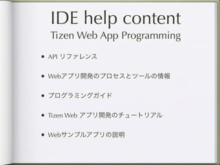 IDE help content
  Tizen Web App Programming
• API リファレンス

• Webアプリ開発のプロセスとツールの情報

• プログラミングガイド

• Tizen Web アプリ開発のチュートリアル

• Webサンプルアプリの説明
 