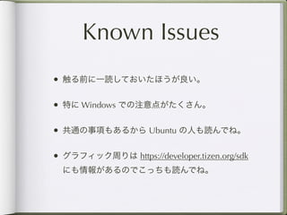 Known Issues
• 触る前に一読しておいたほうが良い。

• 特に Windows での注意点がたくさん。

• 共通の事項もあるから Ubuntu の人も読んでね。

• グラフィック周りは https://developer.tizen.org/sdk
  にも情報があるのでこっちも読んでね。
 