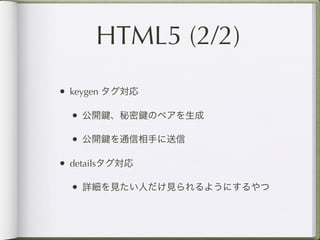 HTML5 (2/2)
• keygen タグ対応

  • 公開 、秘密 のペアを生成

  • 公開 を通信相手に送信

• detailsタグ対応

  • 詳細を見たい人だけ見られるようにするやつ
 