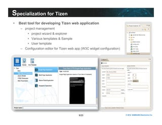 Specialization for Tizen 
• Best tool for developing Tizen web application 
8/20 © 2012 SAMSUNG Electronics Co. 
– project management 
• project wizard & explorer 
• Various templates & Sample 
• User template 
– Configuration editor for Tizen web app (W3C widget configuration) 
 