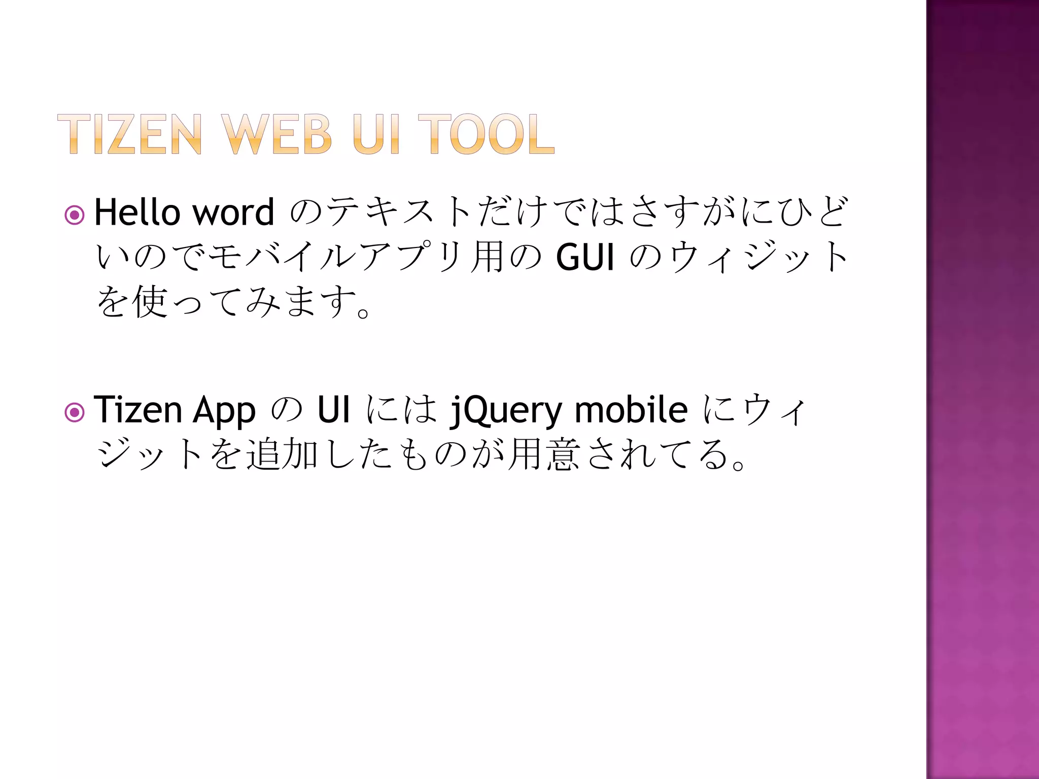  Hello
    word のテキストだけではさすがにひど
 いのでモバイルアプリ用の GUI のウィジット
 を使ってみます。

 Tizen
    App の UI には jQuery mobile にウィ
 ジットを追加したものが用意されてる。
 