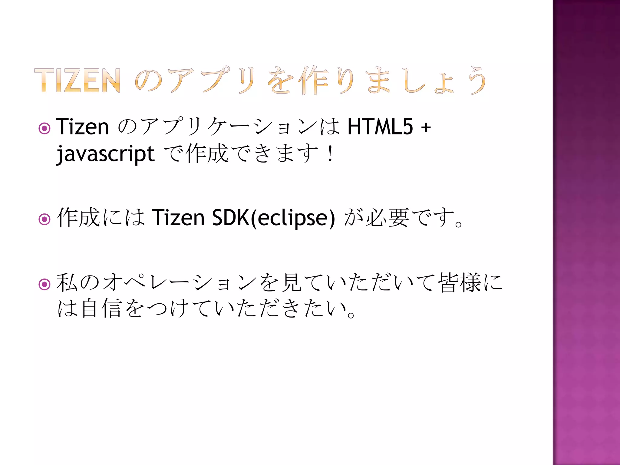  Tizenのアプリケーションは HTML5 +
 javascript で作成できます！

 作成には    Tizen SDK(eclipse) が必要です。

 私のオペレーションを見ていただいて皆様に
 は自信をつけていただきたい。
 