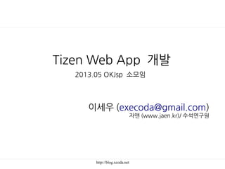 http://blog.xcoda.net
Tizen Web App 개발
2013.05 OKJsp 소모임
이세우 (execoda@gmail.com)
자앤 (www.jaen.kr)/ 수석연구원
 