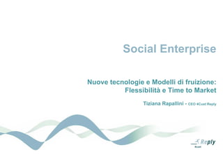 Social Enterprise

Nuove tecnologie e Modelli di fruizione:
          Flessibilità e Time to Market
                 Tiziana Rapallini - CEO 4Cust Reply
 