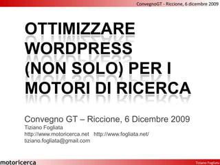 Ottimizzare wordpress(non solo) per i motori di ricerca Convegno GT – Riccione, 6 Dicembre 2009 Tiziano Fogliata http://www.motoricerca.net   http://www.fogliata.net/  tiziano.fogliata@gmail.com 