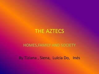 THE AZTECS
HOMES,FAMILY AND SOCIETY
By Tiziana , Siena, Lulcía Do, Inés
 