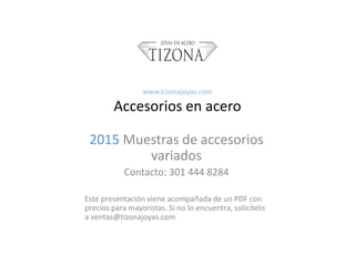 2015 Muestras de accesorios
variados
Contacto: 301 444 8284
Este presentación viene acompañada de un PDF con
precios para mayoristas. Si no lo encuentra, solicítelo
a ventas@tizonajoyas.com
www.tizonajoyas.com
Accesorios en acero
 