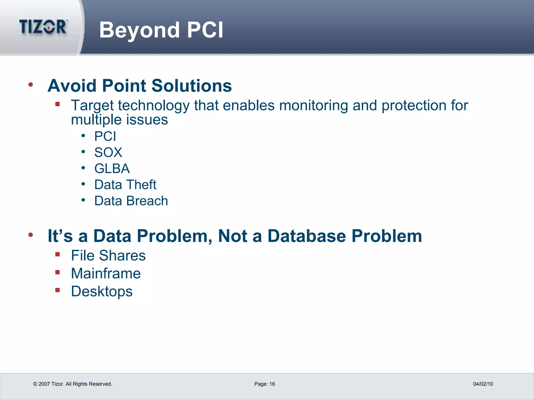 Beyond PCI Avoid Point Solutions Target technology that enables monitoring and protection for multiple issues PCI SOX GLBA Data Theft Data Breach It’s a Data Problem, Not a Database Problem File Shares Mainframe Desktops 