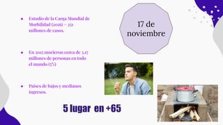 ● Estudio de la Carga Mundial de
Morbilidad (2016) = 251
millones de casos.
● En 2015 murieron cerca de 3,17
millones de personas en todo
el mundo (5%)
● Países de bajos y medianos
ingresos.
17 de
noviembre
5 lugar en +65
 