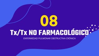 01
Tx/Tx NO FARMACOLÓGICO
ENFERMEDAD PULMONAR OBSTRUCTIVA CRÓNICA
08
 