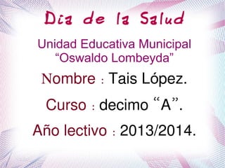 Dia de la Salud
Unidad Educativa Municipal
“Oswaldo Lombeyda”
Nombre: Tais L pez.ó
Curso: decimo “A”.
A o lectivo:ñ 2013/2014.
 