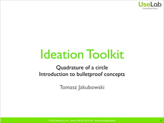 Ideation Toolkit
       Quadrature of a circle
Introduction to bulletproof concepts

               Tomasz Jakubowski




   © 2010 Uselab sp. z o.o. phone: +48 (22) 756 74 30 email: kontakt@uselab.pl   1
 