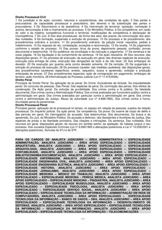 Direito Processual Civil 
1 Da jurisdição e da ação: conceito, natureza e características; das condições da ação. 2 Das partes e 
procuradores: da capacidade processual e postulatória; dos deveres e da substituição das partes e 
procuradores. 3 Do litisconsórcio e da assistência. 4 Da intervenção de terceiros: oposição, nomeação à 
autoria, denunciação à lide e chamamento ao processo. 5 Do Ministério Público. 6 Da competência: em razão 
do valor e da matéria; competência funcional e territorial; modificações de competência e declaração de 
incompetência. 7 Do Juiz. 8 Dos atos processuais: da forma dos atos; dos prazos; da comunicação dos atos; 
das nulidades. 9 Da formação, suspensão e extinção do processo. 10 Do processo e do procedimento: dos 
procedimentos ordinário e sumário. 11 Do procedimento ordinário: da petição inicial: requisitos, pedido e 
indeferimento. 12 Da resposta do réu: contestação, exceções e reconvenção. 13 Da revelia. 14 Do julgamento 
conforme o estado do processo. 15 Das provas: ônus da prova; depoimento pessoal; confissão; provas 
documental e testemunhal. 16 Da audiência: da conciliação e da instrução e julgamento. 17 Da sentença e da 
coisa julgada. 18 Da liquidação e do cumprimento da sentença. 19 Da ação rescisória. 20 Dos recursos: das 
disposições gerais. 21 Do processo de execução: da execução em geral; das diversas espécies de execução: 
execução para entrega de coisa, execução das obrigações de fazer e de não fazer. 22 Dos embargos do 
devedor. 23 Da execução por quantia certa contra devedor solvente. 24 Da remição. 25 Da suspensão e 
extinção do processo de execução. 26 Do processo cautelar: das medidas cautelares; das disposições gerais; 
dos procedimentos cautelares específicos: arresto, sequestro, busca e apreensão, exibição e produção 
antecipada de provas. 27 Dos procedimentos especiais: ação de consignação em pagamento; embargos de 
terceiro; ação monitória. 28 Informatização do Processo Judicial (Lei nº 11.419/2006). 
Direito Penal 
Princípios de Direito Penal. Da aplicação da lei penal. Do Crime. Excludentes de ilicitude. Da imputabilidade 
penal. Do concurso de pessoas. Das Penas: Das espécies de pena; Da cominação das penas; Dos efeitos da 
condenação. Da Ação penal. Da extinção da punibilidade. Dos crimes contra a fé pública: Da falsidade 
documental. Dos crimes contra a Administração Pública: Dos crimes praticados por funcionário público contra a 
administração em geral; Dos crimes praticados por particular contra a administração em geral; Dos crimes 
contra a administração da Justiça. Abuso de autoridade (Lei nº 4.898/1965). Dos crimes contra a honra. 
Imunidade penal do parlamentar. 
Direito Processual Penal 
Princípios gerais: aplicação da lei processual no tempo, no espaço em relação às pessoas; sujeitos da relação 
processual. Do Inquérito policial. Da ação penal. Da competência. Da prova: Do exame de corpo de delito e 
das perícias em geral; Do interrogatório do acusado; Das testemunhas; Dos documentos; Da busca e da 
apreensão. Do Juiz, do Ministério Público, Do acusado e defensor, dos Assistentes e Auxiliares da Justiça. Das 
espécies de prisão e da liberdade provisória. Das citações e intimações. Da sentença. Das nulidades. Dos 
recursos em geral: disposições gerais; do recurso em sentido estrito; da apelação; do habeas corpus e seu 
processo. Dos Juizados Especiais Criminais (Lei nº 9.099/1995 e alterações posteriores e Lei nº 10.259/2001 e 
alterações posteriores). Súmulas do STJ e do STF. 
PARA OS CARGOS DE ANALISTA JUDICIÁRIO – ÁREA ADMINISTRATIVA – ESPECIALIDADE 
ADMINISTRAÇÃO, ANALISTA JUDICIÁRIO – ÁREA APOIO ESPECIALIZADO – ESPECIALIDADE 
ARQUITETURA, ANALISTA JUDICIÁRIO – ÁREA APOIO ESPECIALIZADO – ESPECIALIDADE 
ARQUIVOLOGIA, ANALISTA JUDICIÁRIO – ÁREA APOIO ESPECIALIZADO – ESPECIALIDADE 
CONTABILIDADE, ANALISTA JUDICIÁRIO – ÁREA APOIO ESPECIALIZADO – ESPECIALIDADE 
BIBLIOTECONOMIA/DOCUMENTAÇÃO, ANALISTA JUDICIÁRIO – ÁREA APOIO ESPECIALIZADO – 
ESPECIALIDADE ENFERMAGEM, ANALISTA JUDICIÁRIO – ÁREA APOIO ESPECIALIZADO – 
ESPECIALIDADE ENGENHARIA CIVIL, ANALISTA JUDICIÁRIO – ÁREA APOIO ESPECIALIZADO – 
ESPECIALIDADE ENGENHARIA ELÉTRICA, ANALISTA JUDICIÁRIO – ÁREA APOIO ESPECIALIZADO – 
ESPECIALIDADE HISTÓRIA, ANALISTA JUDICIÁRIO – ÁREA APOIO ESPECIALIZADO – 
ESPECIALIDADE JORNALISMO, ANALISTA JUDICIÁRIO – ÁREA APOIO ESPECIALIZADO – 
ESPECIALIDADE MEDICINA – MÉDICO DO TRABALHO, ANALISTA JUDICIÁRIO – ÁREA APOIO 
ESPECIALIZADO – ESPECIALIDADE MEDICINA - PERÍCIA MÉDICA, ANALISTA JUDICIÁRIO – ÁREA 
APOIO ESPECIALIZADO – ESPECIALIDADE MEDICINA – PSIQUIATRIA, ANALISTA JUDICIÁRIO – ÁREA 
APOIO ESPECIALIZADO – ESPECIALIDADE MUSEOLOGIA, ANALISTA JUDICIÁRIO – ÁREA APOIO 
ESPECIALIZADO – ESPECIALIDADE PSICOLOGIA, ANALISTA JUDICIÁRIO – ÁREA APOIO 
ESPECIALIZADO – ESPECIALIDADE SERVIÇO SOCIAL, ANALISTA JUDICIÁRIO – ÁREA APOIO 
ESPECIALIZADO – ESPECIALIDADE TECNOLOGIA DA INFORMAÇÃO – ADMINISTRAÇÃO EM REDE DE 
COMPUTADORES, ANALISTA JUDICIÁRIO – ÁREA APOIO ESPECIALIZADO – ESPECIALIDADE 
TECNOLOGIA DA INFORMAÇÃO – BANCO DE DADOS – DBA, ANALISTA JUDICIÁRIO – ÁREA APOIO 
ESPECIALIZADO – ESPECIALIDADE TECNOLOGIA DA INFORMAÇÃO – DESENVOLVIMENTO DE 
SISTEMAS, ANALISTA JUDICIÁRIO – ÁREA APOIO ESPECIALIZADO – ESPECIALIDADE TECNOLOGIA 
DA INFORMAÇÃO – SEGURANÇA DA INFORMAÇÃO, ANALISTA JUDICIÁRIO – ÁREA APOIO 
ESPECIALIZADO – ESPECIALIDADE TECNOLOGIA DA INFORMAÇÃO – TELECOMUNICAÇÕES 
- 31 - 
 