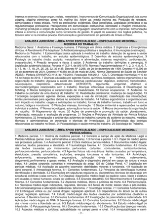 internos e externos (house organ, revista, newsletter). Instrumentos de Comunicação Organizacional, tais como 
clipping, clipping eletrônico, press kit, mailing list, follow up, media training etc. Produção de releases, 
comunicados e notas oficiais. Perfil do profissional: exigências. Ética jornalística. Legislação jornalística e da 
regulamentação profissional. Planejamento em comunicação institucional, identidade e imagem institucional, 
marketing; produção e edição de publicações e sua linguagem; relacionamento com a imprensa; comunicação 
interna e externa e comunicação como ferramenta de gestão. O papel do assessor nos órgãos públicos, no 
terceiro setor e na iniciativa privada. Comunicação e gerenciamento em períodos de Crises e Risco. 
ANALISTA JUDICIÁRIO – ÁREA APOIO ESPECIALIZADO – ESPECIALIDADE MEDICINA – 
MEDICINA DO TRABALHO 
Medicina Geral: 1 Anatomia e Fisiologia humana. 2 Patologia em clínica médica. 3 Urgências e Emergências 
clínicas. 4 Atendimento Pré-hospitalar. 5 Antibioticoterapia profilática e terapêutica. 6 Imunizações (vacinação). 
Medicina do Trabalho: 1 Epidemiologia básica aplicada à medicina do trabalho: detecção de agravos à saúde 
relacionados com o trabalho, em estudos epidemiológicos. 2 Desenhos de estudos epidemiológicos. 3 
Fisiologia do trabalho (visão, audição, metabolismo e alimentação, sistemas respiratório, cardiovascular, 
osteoarticular). 4 Pressão temporal e riscos à saúde. 5 Acidentes do trabalho: definições e prevenção. 6 
Legislação acidentária básica: Portaria nº 3.214, de 8/6/1978: Normas Regulamentadoras nº 1, 2, 3, 4, 5, 6, 7, 
9, 15, 16, 17, 18, 24, 25, 28, 32, 33 e 35. Decreto Nº 3.298, de 20 de dezembro de 1999. Decreto Nº 5.296 de 
02 de dezembro de 2004. Decreto Nº 6.856 de 25 de maio de 2009. Norma Operacional de Saúde do Servidor 
(NOSS): Portaria SRH/MPOG Nº 3, de 7/5/2010. Resolução 108/2012 – CSJT. Orientação Normativa Nº 6 de 
18 de março de 2013. 7 Doenças causadas por agentes físicos, químicos, biológicos, fatores ergonômicos e da 
organização do trabalho; Agravos à saúde dos sistemas cardiovascular, digestivo, endócrino, hemolinfático, 
neuropsíquico, respiratório, osteomuscular (LER/DORT), tegumentar, urogenital, oftálmico e 
otorrinolaringológico relacionados com o trabalho; Doenças infecciosas ocupacionais. 8 Classificação de 
Schilling. 9 Riscos biológicos e caracterização de insalubridade. 10 Câncer ocupacional. 11 Acidentes no 
trabalho ou portador de uma doença do trabalho: 12. Reabilitação profissional; mudança de cargo/função. 13 
Toxicologia ocupacional: agentes tóxicos, exposições e vias de introdução; classificação das intoxicações; 
limites permissíveis para agentes tóxicos no ambiente de trabalho. 14 Fatores ergonômicos e organizacionais 
com impacto no trabalho: cargas e solicitações no trabalho; formas de trabalho humano, trabalho em turno e 
noturno, fadiga e monotomia. 15 Vibrações intensas, iluminação. 16 Saúde ambiental e repercussões na saúde 
individual e coletiva. 17 Novas tecnologias, automação e riscos à saúde. 18 Riscos decorrentes da organização 
do trabalho. 19 Mapeamento de riscos. 20 Ações de prevenção e promoção da saúde: planejamento, 
implantação, execução e avaliação de programas. 21 Noções e Princípios da Atividade de Perícia Médica 
Administrativa. 22 Investigação e análise dos acidentes de trabalho: conceito do acidente do trabalho, medidas 
técnicas e administrativas de prevenção e técnicas de investigação. 23 Epidemiologia das doenças 
relacionadas ao trabalho no Brasil. 24 Psicopatologia e saúde mental no trabalho. 25 Sociologia do Trabalho. 
ANALISTA JUDICIÁRIO – ÁREA APOIO ESPECIALIZADO – ESPECIALIDADE MEDICINA – 
PERÍCIA MÉDICA 
1 Medicina pericial. 1.1 História da medicina pericial. 1.2 Conceito e campo de ação da Medicina Legal e 
Perícias Médicas (penal, cível, administrativa e securitária). 1.3 Perícias e peritos 1.3.1. Papel do médico perito 
nos processos judiciais. 1.4 Autonomia pericial. 2 Ética médica e perícia médica. 3 Documentos médico-legais: 
relatórios, laudos, pareceres e atestados. 4 Traumatologia forense. 4.1 Conceitos fundamentais. 4.2 Estudo 
das lesões causadas por instrumentos perfurantes, cortantes, contundentes, cortocontundentes, 
perfurocontundentes, perfurocortantes. 4.3 Agentes físicos não mecânicos: lesões causadas por temperatura, 
eletricidade, pressão atmosférica, explosões, energias ionizantes e não ionizantes. 4.4 Asfixiologia: 
enforcamento, estrangulamento, esganadura, sufocação direta e indireta, soterramento, 
afogamento,confinamento e gases inertes. 4.5 Avaliação e diagnóstico pericial em casos de tortura e maus 
tratos. 4.6 Lesões corporais: conceitos e interpretação do artigo 129 do Código Penal. 4.7 Legislação em 
perícias médicas. 4.8 Avaliação do aparelho locomotor: debilidades motoras e funcionais. 4.9 Avaliação do 
dano corporal. 5 Antropologia forense. 5.1 Conceitos fundamentais. 5.2 Princípios da identificação humana: 
identificação e identidade. 5.3 Exumações em sepulturas regulares ou clandestinas; técnicas de escavação em 
sepulturas coletivas (valas comuns). 5.4 Ossadas: diagnóstico médico-legal da espécie; sexo, idade e estatura 
em ossadas e restos humanos; sinais de violência. 5.5 Grandes desastres. 5.6 Reconhecimento 6 Tanatologia 
forense. 6.1 Conceitos fundamentais. 6.2 Aspectos médicos, éticos e jurídicos da morte. 6.3 Perinecroscopia. 
6.4 Necropsia médico-legal: indicações, requisitos, técnicas. 6.5 Sinais de morte; lesões vitais e pós-mortais. 
6.6 Cronotanatognose e alterações cadavéricas; tafonomia. 7 Toxicologia forense. 7.1 Conceitos fundamentais. 
7.2 Embriaguez etílica ou por outras drogas; legislação aplicável. 7.3 Dependência do álcool ou de outras 
drogas; legislação aplicável. 7.4 Estudo médico-legal das lesões causadas por substâncias cáusticas e 
venenos. 8 Genética forense. 8.1 Conceitos fundamentais. 8.2 Investigação de paternidade e maternidade. 8.3 
Aplicações médico-legais do DNA. 9 Sexologia forense. 9.1 Conceitos fundamentais. 9.2 Estudo médico-legal 
dos crimes contra a liberdade sexual. 9.3 Estudo médico-legal do abortamento. 9.4 Estudo médico-legal do 
infanticídio. 10 Psicopatologia forense. 10.1 Conceitos fundamentais. 10.2 Classificação das doenças mentais. 
10.3 Aspectos médicos e jurídicos: aplicabilidade no campo penal e cível. 10.4 Inimputabilidade e semi- 
- 37 - 
 