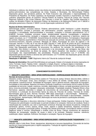 individuais e coletivos; dos direitos sociais; dos direitos de nacionalidade; dos direitos políticos. Da organização 
político-administrativa: das competências da União, Estados e Municípios. Da Administração Pública: 
disposições gerais; dos servidores públicos. Do Poder Executivo: das atribuições e responsabilidades do 
Presidente da República. Do Poder Legislativo: da fiscalização contábil, financeira e orçamentária. Do Poder 
Judiciário: disposições gerais; do Supremo Tribunal Federal; do Superior Tribunal de Justiça; dos Tribunais 
Regionais Federais e dos Juízes Federais; dos Tribunais e Juízes do Trabalho. Das funções essenciais à 
Justiça: do Ministério Público; da Advocacia Pública; da Advocacia e da Defensoria Pública. Lei nº 066/93 e 
alterações posteriores e Decreto nº 069/91 (Lei da Organização Judiciária do TJAP). 
Noções de Direito Administrativo 
Administração pública: princípios básicos. Poderes administrativos: poder hierárquico e poder disciplinar. 
Serviços Públicos: conceito e princípios. Ato administrativo: conceito, requisitos e atributos; anulação, 
revogação e convalidação; discricionariedade e vinculação. Licitações e Contratos administrativos: Lei nº 
8.666/93: Conceito, finalidade, princípios, objeto, obrigatoriedade, dispensa, inexigibilidade e vedações, 
modalidades, procedimentos, anulação e revogação, sanções, pregão presencial e eletrônico, sistema de 
registro de preços. Lei nº 10.520/2002. Características do contrato administrativo. Formalização e fiscalização 
do contrato. Aspectos orçamentários e financeiros da execução do contrato. Sanção administrativa. Equilíbrio 
econômico-financeiro. Garantia contratual. Alteração do objeto. Prorrogação do prazo de vigência e de 
execução. Decreto nº 5.450, de 31 de maio de 2005. Decreto nº 7.892, de 23 de janeiro de 2013. Servidores 
públicos: cargo, emprego e função públicos. Lei nº 8.112/90 - Regime Jurídico dos Servidores Públicos Civis da 
União: Das disposições preliminares; Do provimento, Da vacância, Da remoção, Da redistribuição e Da 
substituição. Dos direitos e vantagens: do vencimento e da remuneração; das vantagens; das férias; das 
licenças; dos afastamentos; do direito de petição. Do regime disciplinar: dos deveres e proibições; da 
acumulação; das responsabilidades; das penalidades. Processo administrativo (Lei nº 9.784/99): das 
disposições gerais; dos direitos e deveres dos administrados. Lei nº 8.429/92: das disposições gerais; dos atos 
de improbidade administrativa. 
Resolução nº 006/2003 – TJAP: Regimento Interno do Tribunal de Justiça do Amapá. 
Noções de Informática: Microsoft Word/Windows em português. Edição e formatação de textos (operações do 
menu: Formatar, Inserir, Tabelas, Exibir - cabeçalho e rodapé, Arquivo - configurar página e impressão, 
Ferramentas - Ortografia e Gramática; Controlar Alterações); Correio Eletrônico (mensagens, anexação de 
arquivos, cópias). 
CONHECIMENTOS ESPECÍFICOS 
ANALISTA JUDICIÁRIO – ÁREA APOIO ESPECIALIZADO – ESPECIALIDADE REVISÃO DE TEXTO 
Revisão de textos jurídicos. 
Glossário Jurídico: termos técnico-jurídicos usados em Tribunais de Justiça. Sintaxe: discurso direto, indireto e 
indireto livre. Pontuação: sinais, seus empregos e seus efeitos de sentido; coesão textual: anafóricos e 
articuladores. Coerência textual. Variedades de linguagem, tipos e gêneros textuais, adequação de linguagem, 
formalidade e informalidade. Aspectos intrínsecos (conteúdo e essência) e extrínsecos (forma e estilo) do texto: 
qualidades de harmonia, coesão, coerência, concisão, objetividade e clareza, correção gramatical e domínio do 
tema; vícios de prolixidade, linguagem rebuscada, verbosidade. Propriedade vocabular. Redação Oficial e Atos 
Normativos: aspectos referentes à redação de instrumentos de comunicação oficial, à edição de atos 
normativos e à produção de documentos típicos da rotina de Tribunais de Justiça. Técnicas de revisão. 
Normalização geral do texto. Normas Técnicas: NBR 6023 (Informação e documentação - Referências - 
Elaboração); NBR 6025 (revisão de originais e provas); NBR 10520 (Informação e documentação - Citações 
em documentos - Apresentação); NBR 6032 (Abreviação de títulos de periódicos e publicações seriadas). 
Língua Portuguesa: 
Competências linguística e discursiva referentes à língua portuguesa: Análise linguística. Estrutura da frase. 
Processos de subordinação e coordenação no período simples e no composto. Estrutura do vocábulo: flexão e 
classificação dos vocábulos, seu valor e significação contextual. Emprego das classes de palavras. Categorias 
semânticas: gênero, número, pessoa, tempo, modo, aspecto e papéis semânticos. Aspectos normativos: 
ortografía, acentuação e pontuação gráfica. Emprego das classes gramaticais. Concordância verbal e nominal. 
Regência verbal e nominal. Interpretação e análise crítica de textos: Fatores constitutivos de relevância. 
Relações de comparação, relações de causa e efeito e de contraste. Relações coesivas: referência, 
substituição, elipse, repetição. Estilística: Denotação e conotação. Figuras de linguagem. 
ANALISTA JUDICIÁRIO – ÁREA APOIO ESPECIALIZADO – ESPECIALIDADE TAQUIGRAFIA 
Taquigrafia: 
Métodos: Marti e Leite Alves. Sinais, taquigramas, abreviaturas e recursos taquigráficos. Conversão de trechos 
escritos em língua portuguesa para o registro taquigráfico. Tradução de registros taquigráficos. 
Língua Portuguesa: 
- 42 - 
 