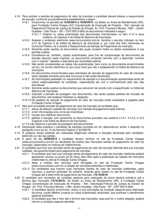 4.16 Para solicitar a isenção do pagamento do valor da inscrição o candidato deverá efetuar o requerimento 
de isenção, conforme os procedimentos estabelecidos a seguir: 
4.16.1 Encaminhar no período de 15/09/2014 a 19/09/2014, via Sedex ou Aviso de Recebimento (AR), 
para Fundação Carlos Chagas (A/C Coordenação de Execução de Projetos – Ref.: Isenção de 
Pagamento/Tribunal de Justiça do Estado do Amapá, Av. Prof. Francisco Morato, 1565 – Jardim 
Guedala – São Paulo – SP – CEP 05513-900) os documentos indicados a seguir: 
4.16.1.1 Original ou cópia autenticada dos documentos mencionados no item 4.14 e seus 
subitens, do Capítulo 4 do Edital de Abertura de Inscrições; 
4.16.2 Acessar o endereço eletrônico www.concursosfcc.com.br, durante o período indicado no item 
4.15 do Capítulo 4 do Edital de Abertura de Inscrições e, por meio dos links referentes ao 
Concurso Público, ler e aceitar o Requerimento de Isenção de Pagamento da Inscrição. 
4.16.3 Somente serão aceitos os documentos dos quais constem todos os dados necessários à sua 
- 9 - 
perfeita análise. 
4.16.4 Consideram-se, também, cópias autenticadas, para fins da comprovação de documentos de 
isenção descrita neste Capítulo, os documentos contendo carimbo com a descrição “confere 
com o original”, datados e assinados por autoridade pública. 
4.16.5 Não serão consideradas as cópias não autenticadas, bem como os documentos encaminhados 
via fax, via correio eletrônico ou por outro meio que não o estabelecido no Edital de Abertura de 
Inscrições. 
4.16.6 Os documentos encaminhados para solicitação de isenção do pagamento do valor de inscrição 
terão validade somente para este Concurso e não serão devolvidos. 
4.16.7 As informações prestadas no requerimento de isenção e a documentação apresentada serão de 
inteira responsabilidade do candidato, respondendo ele civil e criminalmente pelo teor das 
afirmativas. 
4.16.8 Somente serão aceitos os documentos que estiverem de acordo com o especificado no Edital de 
Abertura de Inscrições. 
4.16.9 Expirado o período de postagem dos documentos, não serão aceitos pedidos de inclusão de 
documentos, sob qualquer hipótese ou alegação. 
4.16.10 Os pedidos de isenção do pagamento do valor da inscrição serão analisados e julgados pela 
Fundação Carlos Chagas. 
4.17 Não será concedida isenção do pagamento do valor da inscrição ao candidato que: 
4.17.1 deixar de efetuar o pedido de inscrição com isenção de pagamento pela Internet; 
4.17.2 omitir informações e/ou torná-las inverídicas; 
4.17.3 fraudar e/ou falsificar documento; 
4.17.4 pleitear a isenção, sem apresentar os documentos previstos nos subitens 4.14.1, 4.14.2, 4.14.3 
(Capítulo 4 do Edital de Abertura de Inscrições); 
4.17.5 não observar o período de postagem dos documentos. 
4.18 Declaração falsa sujeitará o candidato às sanções previstas em lei, aplicando-se, ainda, o disposto no 
parágrafo único do art. 10 do Decreto Federal nº 83.936/79. 
4.19 A qualquer tempo poderão ser realizadas diligências relativas à situação declarada pelo candidato, 
deferindo ou não seu pedido. 
4.20 A partir do dia 29/09/2014 o candidato deverá verificar no site da Fundação Carlos Chagas 
(www.concursosfcc.com.br) os resultados da análise das inscrições isentas do pagamento do valor da 
inscrição, observados os motivos de indeferimento. 
4.21 O candidato que tiver sua inscrição isenta de pagamento do valor da inscrição deferida terá sua inscrição 
validada, não gerando boleto para pagamento de inscrição. 
4.21.1 O candidato que tiver sua inscrição isenta de pagamento do valor da inscrição indeferida poderá 
apresentar recurso no prazo de 02 (dois) dias úteis após a publicação da relação de inscrições 
indeferidas no site da Fundação Carlos Chagas. 
4.21.2 Após a análise dos recursos será divulgada no site da Fundação Carlos Chagas 
(www.concursosfcc.com.br) a relação de inscrições deferidas e indeferidas. 
4.21.3 Os candidatos que tiverem suas inscrições isentas do valor de inscrição indeferidas, após 
recursos, e queiram participar do certame, deverão gerar boleto no site da Fundação Carlos 
Chagas até a data limite de pagamento da inscrição. (15/10/2014) 
4.22 O candidato que necessitar de condição especial para realização da prova deverá solicitá-la até o 
término das inscrições (15/10/2014), via Sedex ou Aviso de Recebimento (AR), à Fundação Carlos 
Chagas (Coordenação de Execução de Projetos - Ref.: Solicitação/Tribunal de Justiça do Estado do 
Amapá - Av. Prof. Francisco Morato, 1.565, Jardim Guedala - São Paulo - SP - CEP 05513-900). 
4.22.1 O candidato deverá encaminhar, anexo à sua solicitação de condição especial para realização 
da prova, Laudo Médico (original ou cópia autenticada) atualizado, que justifique o atendimento 
especial solicitado. 
4.22.2 O candidato que não o fizer até o término das inscrições, seja qual for o motivo alegado, poderá 
não ter a condição especial atendida. 
 