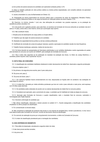 a) livro jurídico de autoria exclusiva do candidato com apreciável conteúdo jurídico: 0,75;
b) artigo ou trabalho publicado em obra jurídica coletiva ou revista jurídica especializada, com conselho editorial, de apreciável
conteúdo jurídico: 0,25;
X. Láurea universitária no curso de Bacharelado em Direito: 0,5;
XI. Participação em banca examinadora de concurso público para o provimento de cargo da magistratura, Ministério Público,
Advocacia Pública, Defensoria Pública ou de cargo de docente em instituição pública de ensino superior: 0,75;
XII. Exercício, no mínimo, durante 1 (um) ano, das atribuições de conciliador nos juizados especiais, ou na prestação de
assistência jurídica voluntária: 0,5;
12.4. De acordo com o gabarito previsto, para cada título, os membros da Comissão de Concurso atribuirão ao candidato nota de 0
(zero) a 10 (dez), sendo esta a nota máxima, ainda que a pontuação seja superior.
12.5. Não constituem títulos:
I. Simples prova de desempenho de cargo público ou função eletiva;
II. Trabalhos que não sejam de autoria exclusiva do candidato;
III. Atestados de capacidade técnico-jurídica ou de boa conduta profissional;
IV. Certificado de conclusão de cursos de qualquer natureza, quando a aprovação do candidato resultar de mera frequência;
V. Trabalho forense (sentenças, pareceres, razões de recursos etc.).
12.6. Os títulos deverão ser apresentados em fotocópias autenticadas ou por certidões detalhadas e serão organizadas em pastas
pela secretaria do concurso com auxílio da VUNESP, para avaliação da Comissão de Concurso.
12.7. Nos 2 (dois) dias seguintes ao da publicação do resultado da avaliação dos títulos, no Diário da Justiça Eletrônico, o
candidato poderá requerer vista e apresentar recurso.
13. NOTA FINAL DO CONCURSO
13.1. A classificação dos candidatos habilitados obedecerá à ordem decrescente da média final, observada a seguinte ponderação:
I. Da prova objetiva: peso 1;
II. Da primeira e da segunda prova escrita: peso 3 para cada prova;
III. Da prova oral: peso 2;
IV. Da prova de títulos: peso 1.
13.1.1. Em nenhuma hipótese haverá arredondamento de nota, desprezadas as frações além do centésimo nas avaliações de
cada etapa do certame.
13.1.2. A média final, calculada por média aritmética ponderada que leve em conta o peso atribuído a cada prova, será expressa
com 03 (três) casas decimais.
13.1.3. Os candidatos serão ordenados de acordo com os valores decrescentes da média final no concurso público.
13.1.4. Considerar-se-á aprovado, para o provimento do cargo, o candidato que for habilitado em todas as etapas do concurso.
13.1.5. Aprovado pela Comissão de Concurso o quadro classificatório, será, o resultado final do concurso, submetido à
homologação pelo Órgão Especial.
13.2. Ocorrerá a eliminação do candidato que:
I. Não obtiver classificação, observado o redutor previsto no subitem 8.7.1., ficando assegurada a classificação dos candidatos
empatados na última posição de classificação;
II. For contraindicado na terceira etapa;
III. Não comparecer à realização de quaisquer das provas ou nos exames de sanidade física, mental e psicotécnico, no dia, hora e
local determinados pela Comissão de Concurso, munido de documento oficial de identificação;
IV. For excluído da realização da prova por comportamento inconveniente, a critério da Comissão de Concurso;
13.3. A ordem de classificação prevalecerá para a nomeação dos candidatos.
14. DOS CRITÉRIOS DE DESEMPATE
14.1. Para efeito de desempate, prevalecerá a seguinte ordem de notas:
I. A das duas provas escritas somadas;
II. A da prova oral;
 