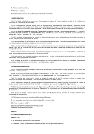 III. A da prova objetiva seletiva;
IV. A da prova de títulos.
14.1.1. Persistindo o empate, terá preferência o candidato de maior idade.
15. DOS RECURSOS
15.1. O candidato poderá interpor recurso, sem efeito suspensivo, no prazo de 2 (dois) dias úteis, contado do dia imediatamente
seguinte ao da publicação do ato impugnado.
15.1.1. O candidato que interpuser recurso contra os gabaritos oficiais preliminares das provas objetivas e das provas escritas
(discursiva e de prática de sentença) deverá utilizar campo próprio para a interposição de recursos, no site: www.vunesp.com.br, na
página específica do concurso público objeto deste edital, e seguir as instruções ali contidas, não se admitindo nenhuma outra forma.
15.1.2. Os demais recursos serão dirigidos ao Presidente da Comissão de Concurso e protocolizados na SEMA 1.3.1 - SERVIÇO
DE CONCURSO DE INGRESSO NA MAGISTRATURA, Praça João Mendes Júnior, 21º andar, sala 2100, situado na Praça João
Mendes, s/nº - Centro - São Paulo – SP - CEP 01501-000.
15.1.3. O candidato deverá identificar-se somente na petição de interposição, sendo vedada qualquer identificação nas razões do
recurso, sob pena de não conhecimento do recurso.
15.2. Se do provimento de recurso resultar anulação de questão integrante da prova, a pontuação correspondente a essa questão
será atribuída a todos os candidatos, independentemente de terem recorrido.
15.3. A fundamentação constitui pressuposto para o conhecimento dos recursos, devendo o candidato ser claro, consistente e
objetivo e, em caso de impugnar mais de uma questão da prova, expor seu pedido e respectivas razões de forma destacada, para
cada questão recorrida.
15.4. A Comissão de Concurso convocada, especialmente para julgar os recursos, reunir-se-á em sessão pública e, por maioria de
votos, decidirá pela manutenção ou pela reforma da decisão recorrida.
15.5. Cada recurso será distribuído por sorteio, alternadamente, a um dos membros da Comissão de Concurso, que funcionará
como relator, vedado o julgamento monocrático.
15.6. Apurados os resultados, o Presidente da Comissão de Concurso fará publicar a relação dos candidatos eventualmente
aprovados em razão dos recursos, convocando-os a participar da etapa seguinte.
16. DAS DISPOSIÇÕES FINAIS
16.1. A inscrição do candidato implicará a aceitação das normas para o concurso público contidas neste edital ou em outros atos
pertinentes a serem publicados.
16.2. É de inteira responsabilidade do candidato acompanhar todos os atos, editais e comunicados referentes ao concurso público
objeto deste edital, no Diário da Justiça Eletrônico e nos sites: www.tjsp.jus.br e/ou www.vunesp.com.br.
16.3. Para aqueles que encaminharem pedidos de isenção de pagamento da taxa de inscrição, recursos ou qualquer outra
postulação via correios, será considerada a data da postagem, para todos os efeitos jurídicos.
16.4. A atividade da Comissão de Concurso cessará com o encaminhamento dos autos do concurso ao Presidente do Tribunal de
Justiça, que submeterá o trabalho da referida Comissão e a relação dos aprovados à homologação do Órgão Especial.
16.5. Homologado o resultado do concurso pelo Órgão Especial, o Presidente do Tribunal de Justiça providenciará, no prazo legal,
a nomeação dos candidatos habilitados, na ordem de classificação, em conformidade com as vagas existentes à data do recebimento
do expediente.
16.6. O concurso deverá ser concluído no prazo, máximo, de 18 (dezoito) meses, contados da inscrição preliminar até a
homologação do resultado final.
16.7. Os casos omissos serão resolvidos pela Comissão de Concurso.
E, para que chegue ao conhecimento de todos, é expedido o presente edital.
São Paulo, 11 de junho de 2014.
DESEMBARGADOR RICARDO HENRY MARQUES DIP
Presidente da Comissão de Concurso
ANEXO I
DO CONTEÚDO PROGRAMÁTICO
DIREITO CIVIL
1. Lei de Introdução às Normas do Direito Brasileiro.
2. Capacidade. Direitos da Personalidade. Pessoas naturais. Início da personalidade e morte.
 