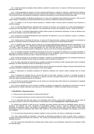 6.2.1. A data da emissão do atestado médico referido no subitem 6.2, deverá ser de, no máximo, 30 (trinta) dias antes da data da
publicação deste edital.
6.2.2. A não apresentação de qualquer um dos documentos especificados no subitem 6.2 implicará o indeferimento do pedido de
inscrição no sistema de reserva de vaga de que trata o presente item, passando o candidato, automaticamente, a concorrer às vagas
com os demais inscritos não portadores de deficiência, desde que preenchidos os outros requisitos previstos neste edital.
6.3. O candidato portador de deficiência submeter-se-á, em dia e hora designados pela Comissão de Concurso, antes da prova
objetiva seletiva, à avaliação da Comissão Multiprofissional, que verificará a existência e relevância da deficiência.
6.3.1. O candidato no ato da perícia deverá apresentar o atestado médico e demais exames necessários que comprovem a
deficiência alegada.
6.3.2. A Comissão Multiprofissional, designada pela Comissão de Concurso, será composta de 2 (dois) Desembargadores e
presidida pelo mais antigo deles, 2 (dois) médicos e 1 (um) representante da Ordem dos Advogados do Brasil - Seção de São Paulo.
6.3.3. A seu juízo, a Comissão Multiprofissional poderá solicitar parecer de profissionais capacitados na área da deficiência que
estiver sendo avaliada, os quais não terão direito a voto.
6.3.4. Concluindo a Comissão Multiprofissional pela inexistência da deficiência ou por sua insuficiência, passará o candidato a
concorrer às vagas não reservadas.
6.3.5. Caberá recurso à Comissão de Concurso, no prazo de 02 (dois) dias úteis, contados do dia seguinte da publicação da
relação dos candidatos portadores de deficiência que se submeteram à avaliação pela Comissão Multiprofissional.
6.3.6. O candidato que interpuser recurso contra ato da Comissão Multiprofissional deverá encaminhar pessoalmente ou via
correio, por SEDEX, à SEMA 1.3.1 - SERVIÇO DO CONCURSO DE INGRESSO NA MAGISTRATURA, no Fórum João Mendes Júnior
– 21º andar – Sala 2100, situado na Praça João Mendes, s/nº, CEP 01501-000, São Paulo - SP, indicando no envelope: Ref: “185º
Concurso de Provas e Títulos para Ingresso na Magistratura - Recurso contra ato da Comissão Multiprofissional”.
6.3.7. Os candidatos portadores de deficiência participarão do concurso em igualdade de condições com os demais candidatos no
que tange ao conteúdo, avaliação, horário e local de aplicação das provas, ressalvada, quanto à forma de prestação das provas, a
deliberação da Comissão de Concurso sobre o requerimento previsto no subitem 5.4.
6.3.8. O tempo de duração da prova poderá ser estendido, a critério da Comissão Multiprofissional, aos candidatos portadores de
deficiência, em até 60 (sessenta) minutos, desde que solicitado conforme previsto no subitem 5.4.
6.3.9. As vagas reservadas não preenchidas por candidatos portadores de deficiência serão ocupadas pelos demais candidatos
habilitados, em estrita observância à ordem de classificação no concurso.
6.4. A cada etapa a Comissão de Concurso fará publicar, além da lista geral de aprovados, listagem composta exclusivamente dos
candidatos portadores de deficiência que alcançarem a nota mínima exigida.
6.4.1. A classificação de candidatos portadores de deficiência obedecerá aos mesmos critérios adotados para os demais
candidatos.
6.4.2. A publicação do resultado final do concurso será feita em duas listas, contendo, a primeira, a pontuação de todos os
candidatos, inclusive a dos portadores de deficiência, e a segunda, somente a pontuação desses últimos, os quais serão chamados na
ordem das vagas reservadas às pessoas com deficiência.
6.4.3. A inscrição do portador de deficiência que não observar as instruções deste edital implicará sua participação em igualdade
de condições com os demais candidatos.
6.4.4. O grau de deficiência de que for portador o candidato, ao ingressar na magistratura, não poderá ser invocado como causa de
aposentadoria por invalidez, observado o que consta do art. 80 da Resolução nº 75/2009, do Conselho Nacional de Justiça.
7. DAS PROVAS – Disposições Gerais
7.1. Todas as provas serão realizadas na cidade de São Paulo-SP.
7.1.2. O cronograma estimado do concurso consta do Anexo III deste edital.
7.1.3. A confirmação das datas das provas e as informações sobre horários e locais serão divulgadas por meio de edital de
convocação, publicado no Diário da Justiça Eletrônico e disponibilizado nos sites: www.tjsp.jus.br e www.vunesp.com.br.
7.2. Somente será admitido na sala de prova o candidato que estiver portando documento de identidade original, que bem o
identifique, com fotografia, tais como: passaporte de nacionalidade brasileira, carteira e cédula de identidade expedida pelas
Secretarias de Segurança Pública, pelo Instituto de Identificação, pelas Forças Armadas, pelas Polícias Militares, pelos órgãos
fiscalizadores de exercício profissional: OAB, CREA, CRM, CRECI etc., Carteira Nacional de Habilitação (com fotografia, na forma da
Lei n. 9.503/97).
7.2.1. Os documentos deverão estar em perfeitas condições, de forma a permitir, com clareza, a identificação do candidato.
7.2.2. Caso esteja impedido de apresentar o documento de identificação solicitado por motivo de perda, roubo ou extravio, o
candidato deverá apresentar Boletim de Ocorrência – BO, emitido por autoridade policial no prazo máximo de 30 dias anteriores a
realização da prova.
7.2.3. Se o documento apresentado pelo candidato gerar dúvidas quanto a sua identificação, poderá este ser submetido à coleta
de impressão digital.
 