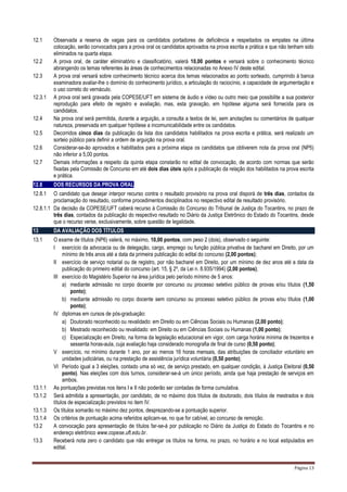 Página 13
12.1 Observada a reserva de vagas para os candidatos portadores de deficiência e respeitados os empates na última
colocação, serão convocados para a prova oral os candidatos aprovados na prova escrita e prática e que não tenham sido
eliminados na quarta etapa.
12.2 A prova oral, de caráter eliminatório e classificatório, valerá 10,00 pontos e versará sobre o conhecimento técnico
abrangendo os temas referentes às áreas de conhecimentos relacionadas no Anexo IV deste edital.
12.3 A prova oral versará sobre conhecimento técnico acerca dos temas relacionados ao ponto sorteado, cumprindo à banca
examinadora avaliar-lhe o domínio do conhecimento jurídico, a articulação do raciocínio, a capacidade de argumentação e
o uso correto do vernáculo.
12.3.1 A prova oral será gravada pela COPESE/UFT em sistema de áudio e vídeo ou outro meio que possibilite a sua posterior
reprodução para efeito de registro e avaliação, mas, esta gravação, em hipótese alguma será fornecida para os
candidatos.
12.4 Na prova oral será permitida, durante a arguição, a consulta a textos de lei, sem anotações ou comentários de qualquer
natureza, preservada em qualquer hipótese a incomunicabilidade entre os candidatos.
12.5 Decorridos cinco dias da publicação da lista dos candidatos habilitados na prova escrita e prática, será realizado um
sorteio público para definir a ordem de arguição na prova oral.
12.6 Considerar-se-ão aprovados e habilitados para a próxima etapa os candidatos que obtiverem nota da prova oral (NP5)
não inferior a 5,00 pontos.
12.7 Demais informações a respeito da quinta etapa constarão no edital de convocação, de acordo com normas que serão
fixadas pela Comissão de Concurso em até dois dias úteis após a publicação da relação dos habilitados na prova escrita
e prática.
12.8 DOS RECURSOS DA PROVA ORAL
12.8.1 O candidato que desejar interpor recurso contra o resultado provisório na prova oral disporá de três dias, contados da
proclamação do resultado, conforme procedimentos disciplinados no respectivo edital de resultado provisório.
12.8.1.1 Da decisão da COPESE/UFT caberá recurso à Comissão do Concurso do Tribunal de Justiça do Tocantins, no prazo de
três dias, contados da publicação do respectivo resultado no Diário da Justiça Eletrônico do Estado do Tocantins, desde
que o recurso verse, exclusivamente, sobre questão de legalidade.
13 DA AVALIAÇÃO DOS TÍTULOS
13.1 O exame de títulos (NP6) valerá, no máximo, 10,00 pontos, com peso 2 (dois), observado o seguinte:
I exercício da advocacia ou de delegação, cargo, emprego ou função pública privativa de bacharel em Direito, por um
mínimo de três anos até a data da primeira publicação do edital do concurso (2,00 pontos);
II exercício de serviço notarial ou de registro, por não bacharel em Direito, por um mínimo de dez anos até a data da
publicação do primeiro edital do concurso (art. 15, § 2º, da Lei n. 8.935/1994) (2,00 pontos);
III exercício do Magistério Superior na área jurídica pelo período mínimo de 5 anos:
a) mediante admissão no corpo docente por concurso ou processo seletivo público de provas e/ou títulos (1,50
ponto);
b) mediante admissão no corpo docente sem concurso ou processo seletivo público de provas e/ou títulos (1,00
ponto);
IV diplomas em cursos de pós-graduação:
a) Doutorado reconhecido ou revalidado: em Direito ou em Ciências Sociais ou Humanas (2,00 ponto);
b) Mestrado reconhecido ou revalidado: em Direito ou em Ciências Sociais ou Humanas (1,00 ponto);
c) Especialização em Direito, na forma da legislação educacional em vigor, com carga horária mínima de trezentos e
sessenta horas-aula, cuja avaliação haja considerado monografia de final de curso (0,50 ponto);
V exercício, no mínimo durante 1 ano, por ao menos 16 horas mensais, das atribuições de conciliador voluntário em
unidades judiciárias, ou na prestação de assistência jurídica voluntária (0,50 ponto);
VI Período igual a 3 eleições, contado uma só vez, de serviço prestado, em qualquer condição, à Justiça Eleitoral (0,50
ponto). Nas eleições com dois turnos, considerar-se-á um único período, ainda que haja prestação de serviços em
ambos.
13.1.1 As pontuações previstas nos itens I e II não poderão ser contadas de forma cumulativa.
13.1.2 Será admitida a apresentação, por candidato, de no máximo dois títulos de doutorado, dois títulos de mestrados e dois
títulos de especialização previstos no item IV.
13.1.3 Os títulos somarão no máximo dez pontos, desprezando-se a pontuação superior.
13.1.4 Os critérios de pontuação acima referidos aplicam-se, no que for cabível, ao concurso de remoção.
13.2 A convocação para apresentação de títulos far-se-á por publicação no Diário da Justiça do Estado do Tocantins e no
endereço eletrônico www.copese.uft.edu.br.
13.3 Receberá nota zero o candidato que não entregar os títulos na forma, no prazo, no horário e no local estipulados em
edital.
 