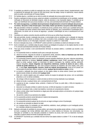 Página 18
17.10.1 O candidato que adentrar ao prédio de realização das provas, conforme o item anterior deverá, impreterivelmente, estar
na sala/recinto de aplicação até o prazo do início das provas; caso não esteja a tempo na sala/recinto, mesmo estando
dentro do prédio, será eliminado do Processo Seletivo.
17.11 Em hipótese alguma, o candidato que se retirar do prédio de realização das provas poderá retornar a ele.
17.12 Durante a realização de todas as provas, poderá ser adotado o procedimento de identificação civil do candidato, mediante
verificação do Documento de Identidade (original), coleta da assinatura e das impressões digitais. O candidato que se
negar a ser identificado terá suas provas anuladas e, com isso, será automaticamente eliminado do Processo Seletivo.
17.13 Por motivo de segurança, o candidato deverá permanecer obrigatoriamente no local de realização das provas por,
no mínimo, 120 (cento e vinte) minutos após o início delas, mesmo que devolva a sua prova antes desse tempo.
17.14 Não será permitida a entrada de candidatos, no ambiente de provas, portando armas, mesmo que o candidato tenha porte
legal. O candidato que estiver portando armas deverá informar ao Aplicador, que o encaminhará à Coordenação para o
recolhimento, de acordo com as normas de segurança - proceder a identificação da arma e acondicioná-la em local
seguro.
17.15 Candidatos com cabelos compridos deverão prendê-los de forma que as orelhas fiquem descobertas.
17.16 Não será permitida, durante a realização das provas, a comunicação entre os candidatos nem a utilização de máquinas
calculadoras, réguas de cálculo ou similares, bem como a consulta a livros, anotações, códigos, legislação, ou qualquer
outro material impresso ou em mídia digital, ressalvado o disposto no subitem 9.5.1 deste edital.
17.17 No dia de realização das provas, a COPESE/UFT poderá submeter os candidatos ao sistema de detecção de metal.
17.17.1 Se for constatado que o candidato esteja de posse (mesmo que desligado) de qualquer um dos objetos descritos no item
17.18, ele será automaticamente eliminado do Processo Seletivo.
17.18 Terá suas provas anuladas e será automaticamente eliminado do processo seletivo, o candidato que durante a sua
realização:
a) for surpreendido dando ou recebendo auxílio para a execução das provas;
b) utilizar-se de livros, máquinas de calcular ou equipamento similar, dicionário, notas ou impressos que não forem
expressamente permitidos ou que se comunicar com outro candidato;
c) for surpreendido portando (mesmo que desligado) quaisquer aparelhos eletrônicos, tais como: máquinas calculadoras,
agendas eletrônicas ou similares, telefones celulares, smartphones, tablets, iPod®, gravadores, pendrive, mp3
player ou similar, qualquer receptor ou transmissor de dados e mensagens, bip, notebook, palmtop, walkman®,
máquina fotográfica, chaves integradas com dispositivos eletrônicos, controle de alarme de carro e moto,
controle de portão eletrônico etc., bem como quaisquer acessórios de chapelaria, tais como chapéu, boné, gorro
etc., e ainda lápis, lapiseira/grafite, borracha, caneta em material não-transparente, óculos de sol (exceto com
comprovação de prescrição médica), protetor auricular, qualquer tipo de carteira ou bolsa e armas;
d) se durante a realização das provas qualquer um dos objetos citados na alínea anterior (mesmo que recolhido e
estando lacrado embaixo da carteira) emitir qualquer sinal;
e) faltar com o devido respeito para com qualquer membro da equipe de aplicação das provas, com as autoridades
presentes ou com os demais candidatos;
f) não entregar a folha de resposta e o caderno de texto ao término do tempo destinado à sua realização;
g) afastar-se da sala, a qualquer tempo, sem o acompanhamento de fiscal;
h) ausentar-se da sala, a qualquer tempo, portando o Caderno de Provas (ou parte dele), a folha de respostas e o
caderno de texto;
i) descumprir as instruções contidas no caderno de provas, na folha de respostas e no caderno de texto;
j) perturbar, de qualquer modo, a ordem dos trabalhos, incorrendo em comportamento indevido;
k) utilizar ou tentar utilizar meios fraudulentos ou ilegais para obter aprovação própria ou de terceiros, em qualquer etapa
do processo seletivo;
l) não permitir a coleta de sua assinatura e/ou digitais;
m) for surpreendido portando caneta fabricada em material não-transparente;
n) for surpreendido portando anotações;
o) for surpreendido portando qualquer tipo de arma e/ou se negar a entregar a arma à Coordenação;
p) não permitir ser submetido ao detector de metal;
q) se, a qualquer tempo, for constatado, por meio eletrônico, estatístico, visual, grafológico ou por investigação policial,
ter o candidato utilizado de processos ilícitos.
17.19 Motivará a eliminação do candidato do concurso público, sem prejuízo das sanções penais cabíveis, a burla ou a tentativa
de burla a quaisquer das normas definidas neste edital ou a outros relativos ao Concurso, nos comunicados, nas
Instruções ao Candidato ou nas Instruções constantes no Caderno de provas, bem como ao tratamento incorreto e
descortês a qualquer pessoa envolvida na aplicação das provas.
17.20 A COPESE/UFT recomenda que o candidato não leve nenhum dos objetos citados no subitem 17.18, no dia de realização
das provas.
 