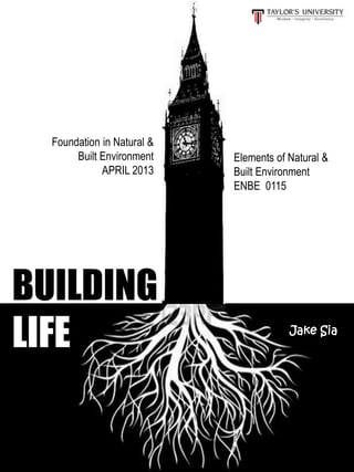 Jake Sia
Elements of Natural &
Built Environment
ENBE 0115
Foundation in Natural &
Built Environment
APRIL 2013
BUILDING
LIFE
 