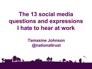 The 13 social media
questions and expressions
  I hate to hear at work

      Tamasine Johnson
        @nationaltrust
 