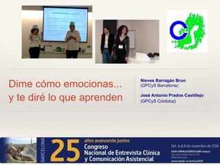 Dime cómo emocionas...
y te diré lo que aprenden
Nieves Barragán Brun
(GPCyS Barcelona)
!
José Antonio Prados Castillejo
(GPCyS Córdoba)
 