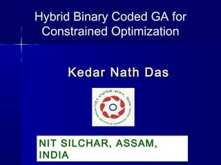 Kedar Nath DasKedar Nath Das
Hybrid Binary Coded GA for
Constrained Optimization
NIT SILCHAR, ASSAM,
INDIA
 
