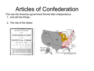 Articles of Confederation This was the American government formed after independence  1.  only did two things-  2.  The role of the states-  